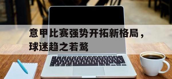 米兰体育-意甲比赛强势开拓新格局，球迷趋之若鹜
