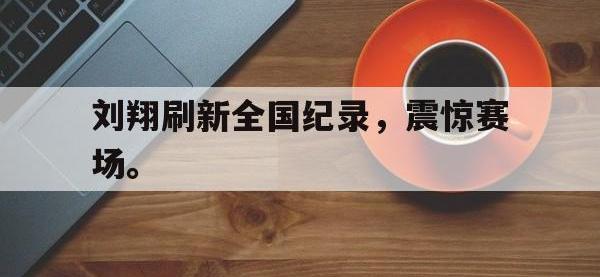 米兰体育入口-刘翔刷新全国纪录，震惊赛场。