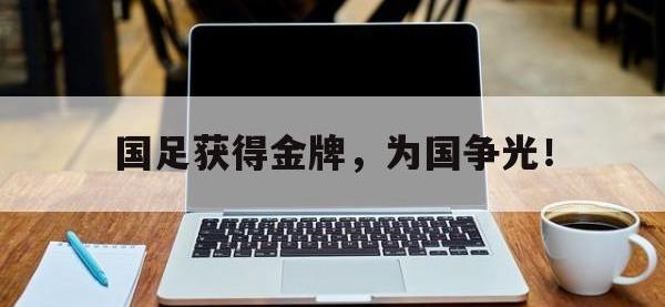 官网入口-国足获得金牌，为国争光！