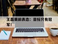 APP下载-王磊赛前表态：目标只有冠军！