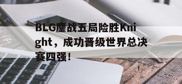 米兰体育-BLG鏖战五局险胜Knight，成功晋级世界总决赛四强！