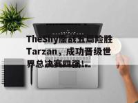 官网入口-TheShy鏖战五局险胜Tarzan，成功晋级世界总决赛四强！