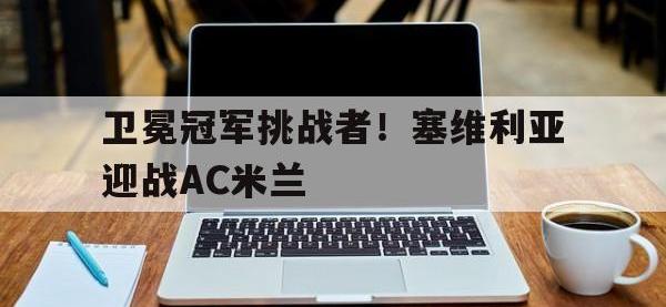 AC Milan Sports-卫冕冠军挑战者！塞维利亚迎战AC米兰