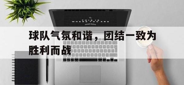 米兰体育入口-球队气氛和谐，团结一致为胜利而战