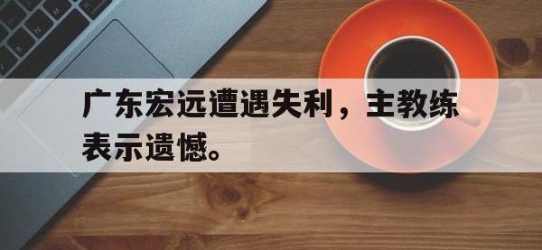 米兰体育-广东宏远遭遇失利，主教练表示遗憾。