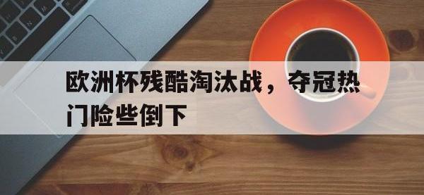 官网入口-欧洲杯残酷淘汰战，夺冠热门险些倒下