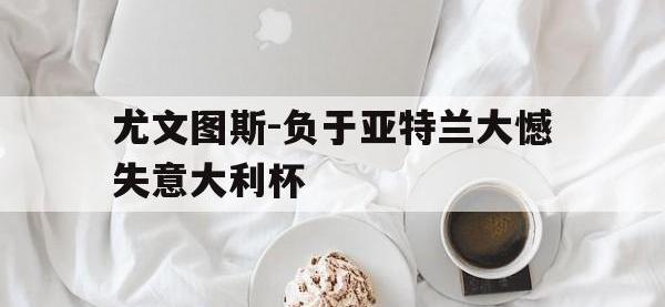 APP下载-尤文图斯-负于亚特兰大憾失意大利杯