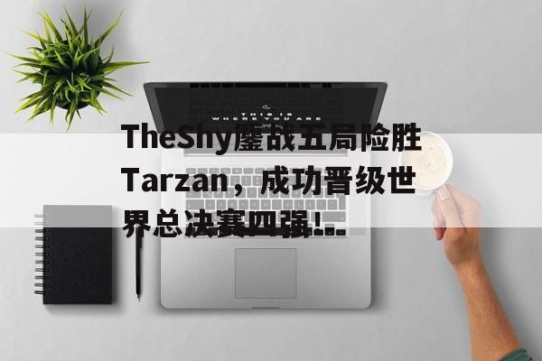 TheShy鏖战五局险胜Tarzan，成功晋级世界总决赛四强！