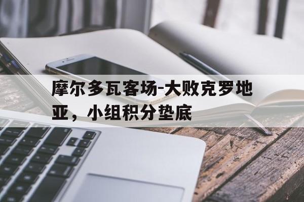 摩尔多瓦客场-大败克罗地亚，小组积分垫底